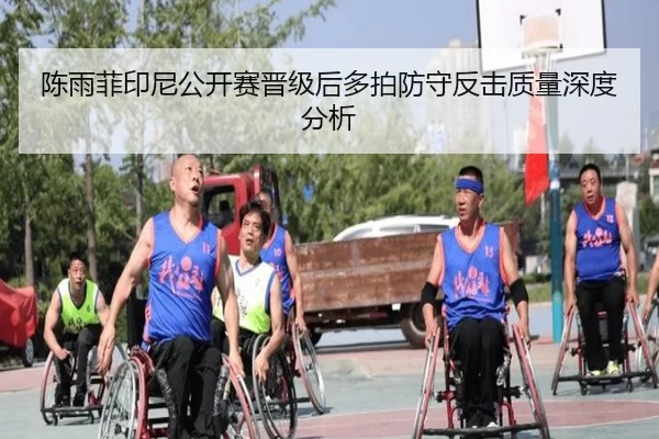 陈雨菲印尼公开赛晋级后多拍防守反击质量深度分析